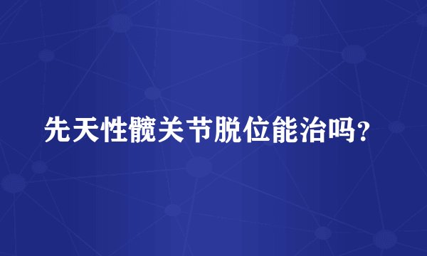 先天性髋关节脱位能治吗？