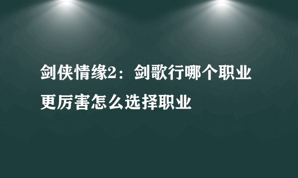 剑侠情缘2：剑歌行哪个职业更厉害怎么选择职业