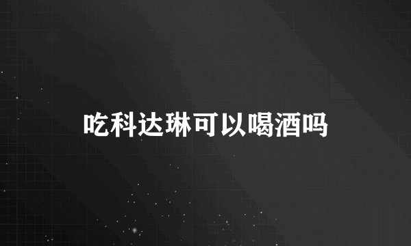 吃科达琳可以喝酒吗