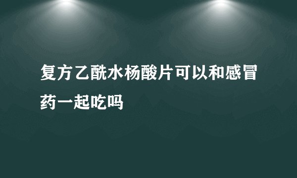 复方乙酰水杨酸片可以和感冒药一起吃吗