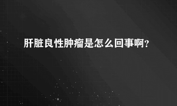 肝脏良性肿瘤是怎么回事啊？
