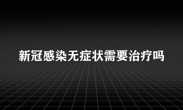 新冠感染无症状需要治疗吗