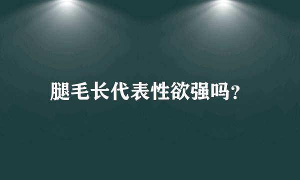 腿毛长代表性欲强吗？