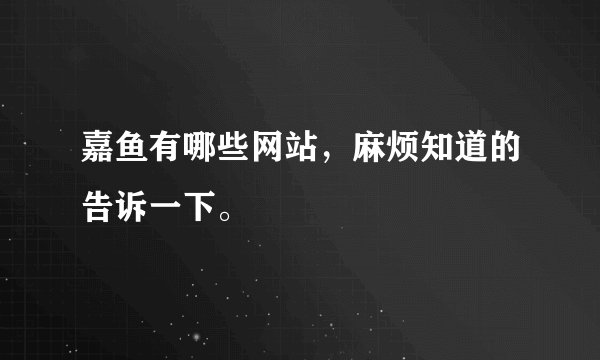 嘉鱼有哪些网站，麻烦知道的告诉一下。