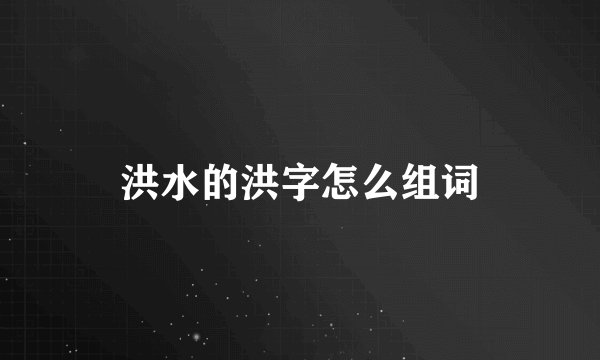洪水的洪字怎么组词
