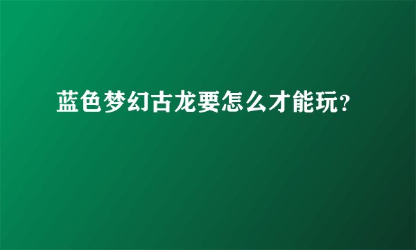 蓝色梦幻古龙要怎么才能玩？