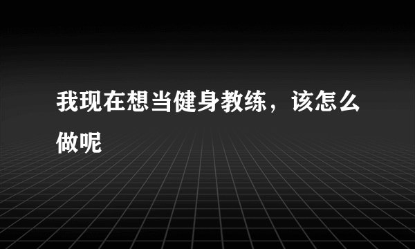 我现在想当健身教练,该怎么做呢