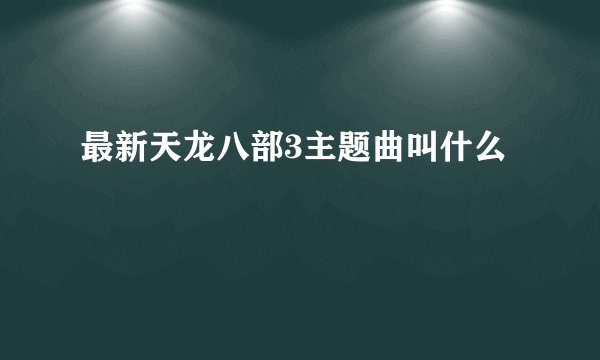 最新天龙八部3主题曲叫什么