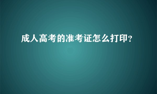 成人高考的准考证怎么打印？