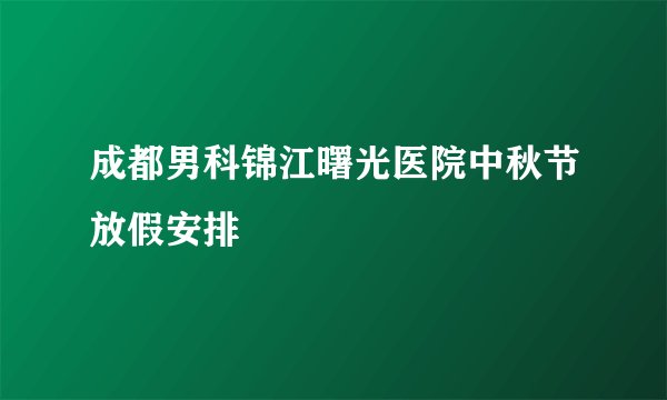 成都男科锦江曙光医院中秋节放假安排
