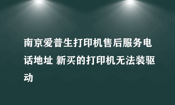 南京爱普生打印机售后服务电话地址 新买的打印机无法装驱动