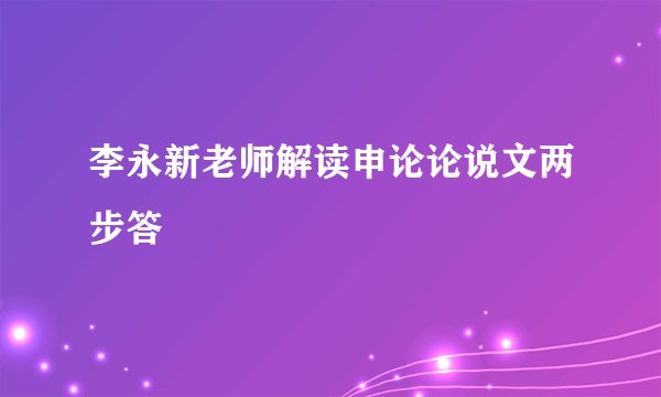 李永新老师解读申论论说文两步答