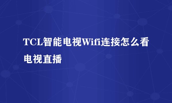 TCL智能电视Wifi连接怎么看电视直播