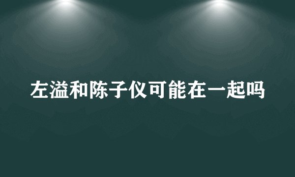 左溢和陈子仪可能在一起吗