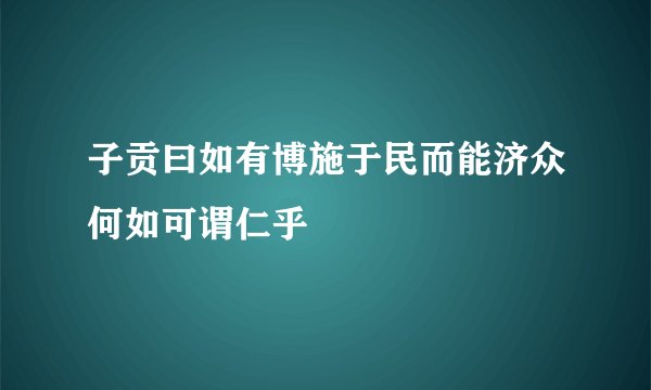 子贡曰如有博施于民而能济众何如可谓仁乎
