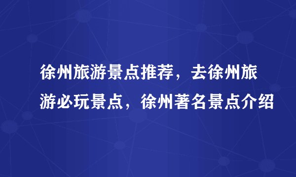 徐州旅游景点推荐,去徐州旅游必玩景点,徐州著名景点介绍