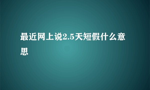 最近网上说2.5天短假什么意思