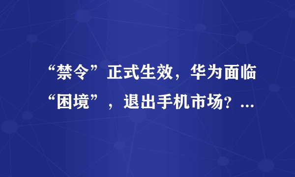 “禁令”正式生效，华为面临“困境”，退出手机市场？两计划启动
