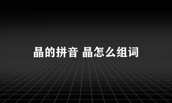晶的拼音 晶怎么组词