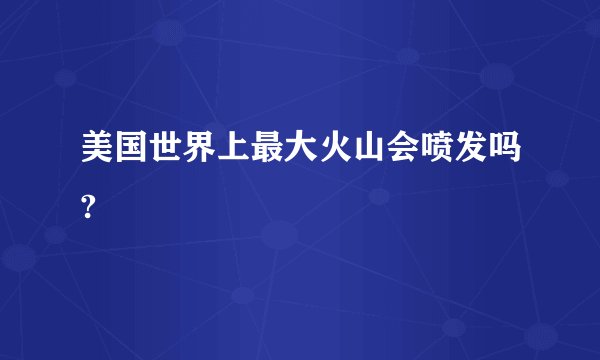 美国世界上最大火山会喷发吗?