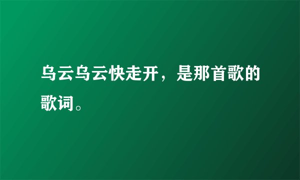 乌云乌云快走开,是那首歌的歌词。