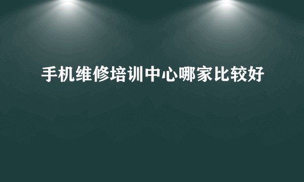 手机维修培训中心哪家比较好
