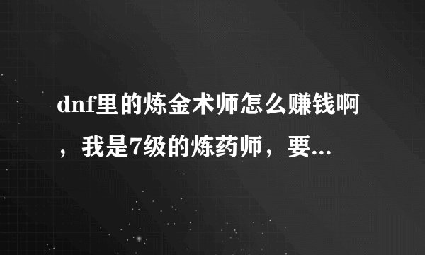 dnf里的炼金术师怎么赚钱啊，我是7级的炼药师，要做什么药才赚啊