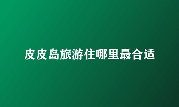 皮皮岛旅游住哪里最合适