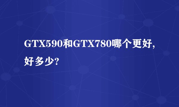 GTX590和GTX780哪个更好,好多少?