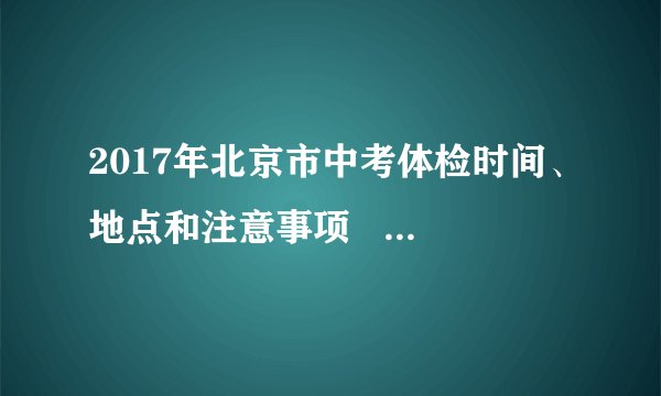 2017年北京市中考体检时间、地点和注意事项    关乎中考录取！