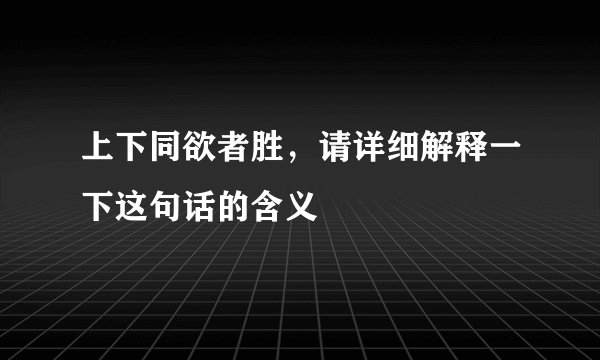 上下同欲者胜，请详细解释一下这句话的含义