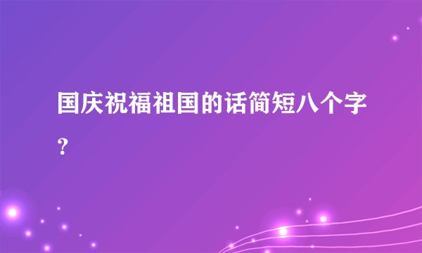 国庆祝福祖国的话简短八个字？