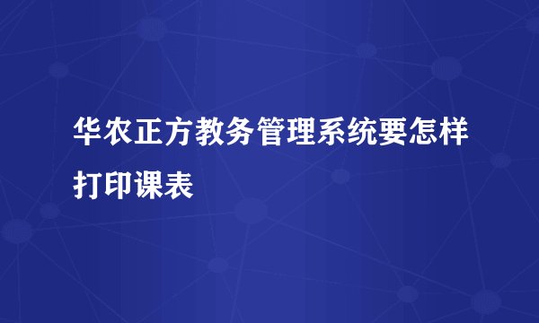 华农正方教务管理系统要怎样打印课表