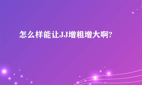 怎么样能让JJ增粗增大啊?