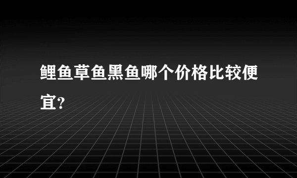 鲤鱼草鱼黑鱼哪个价格比较便宜？