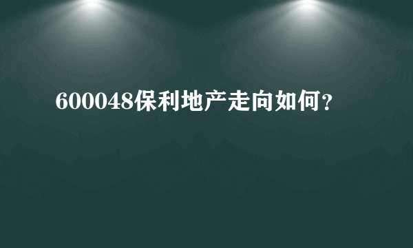 600048保利地产走向如何？
