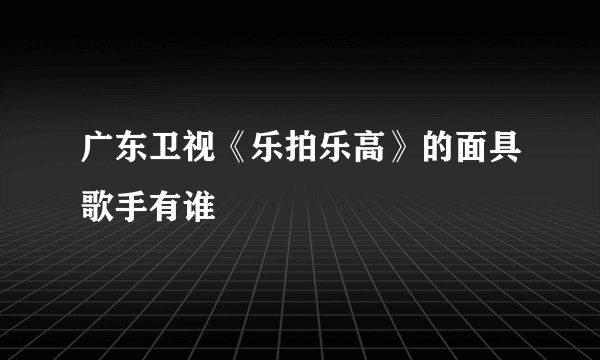 广东卫视《乐拍乐高》的面具歌手有谁