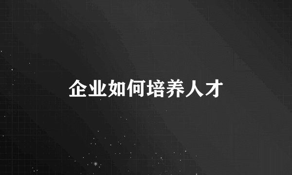 企业如何培养人才
