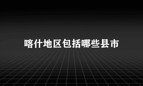 喀什地区包括哪些县市