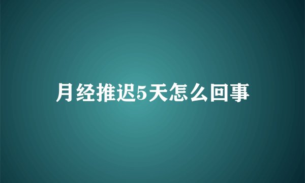 月经推迟5天怎么回事