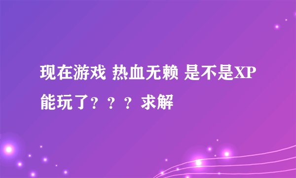 现在游戏 热血无赖 是不是XP能玩了？？？求解