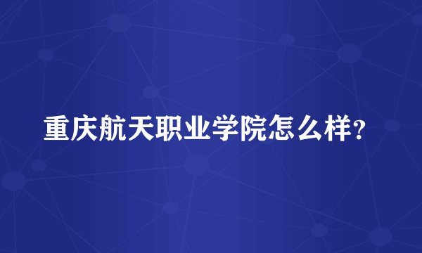 重庆航天职业学院怎么样?