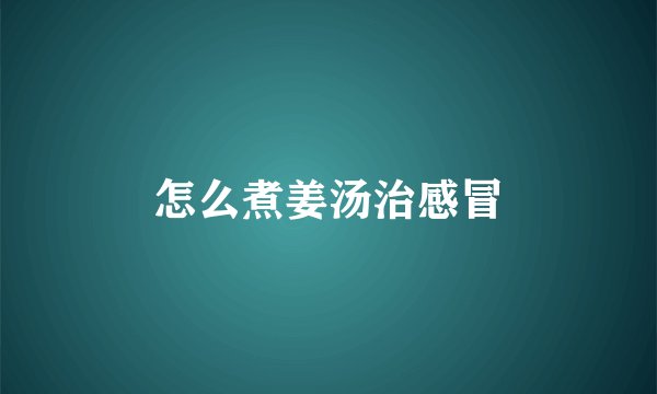 怎么煮姜汤治感冒