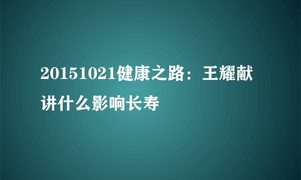 20151021健康之路：王耀献讲什么影响长寿