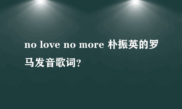 no love no more 朴振英的罗马发音歌词？