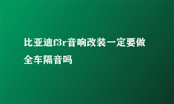 比亚迪f3r音响改装一定要做全车隔音吗