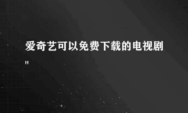 爱奇艺可以免费下载的电视剧