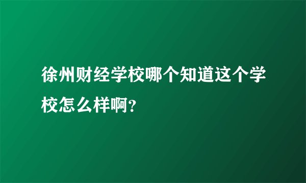 徐州财经学校哪个知道这个学校怎么样啊？