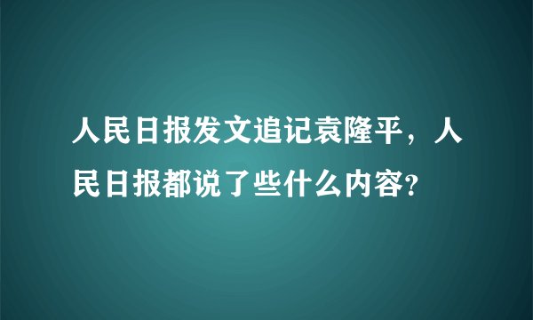 人民日报发文追记袁隆平，人民日报都说了些什么内容？