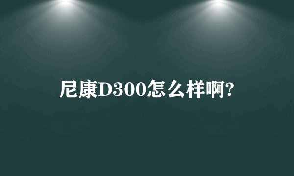 尼康D300怎么样啊?